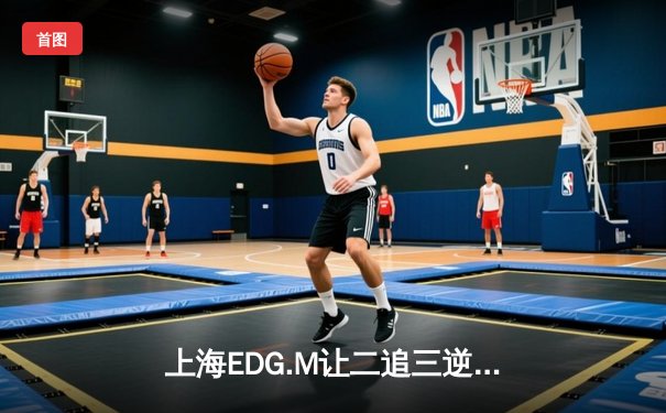 上海EDG.M让二追三逆转北京WB，Roc致命一击锁定季后赛席位