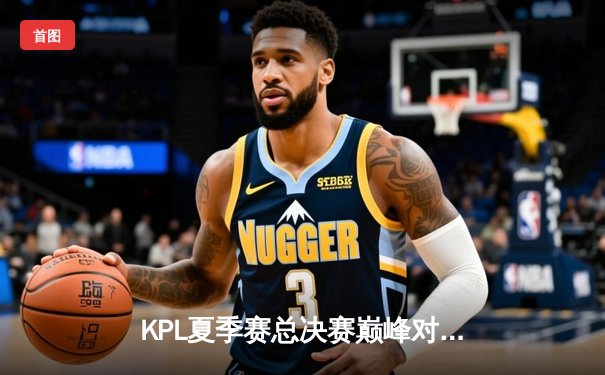 KPL夏季赛总决赛巅峰对决：重庆狼队4:3险胜北京WB，Fly斩获第七个FMVP