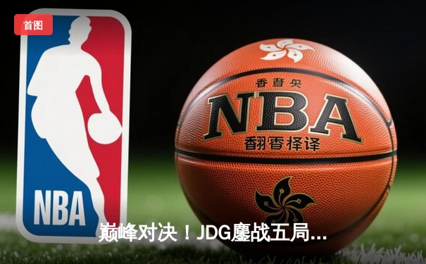 巅峰对决！JDG鏖战五局险胜T1，369酒桶关键开团锁定胜局