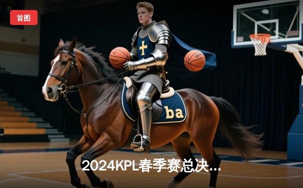 2024KPL春季赛总决赛巅峰对决：狼队4:3险胜AG超玩会，Fly斩获FMVP