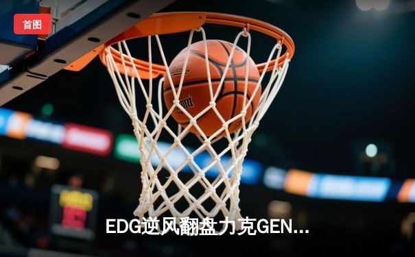 EDG逆风翻盘力克GEN，LPL赛区强势挺进S13半决赛