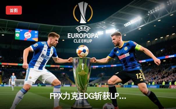 FPX力克EDG斩获LPL春季赛冠军，Scout超神发挥难救主