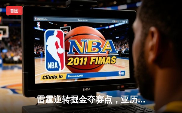 雷霆逆转掘金夺赛点，亚历山大34分导演20分大翻盘