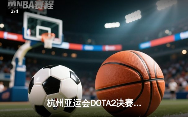 杭州亚运会DOTA2决赛中国队2:1逆转蒙古夺冠 绝地反击捍卫主场荣耀 - 2