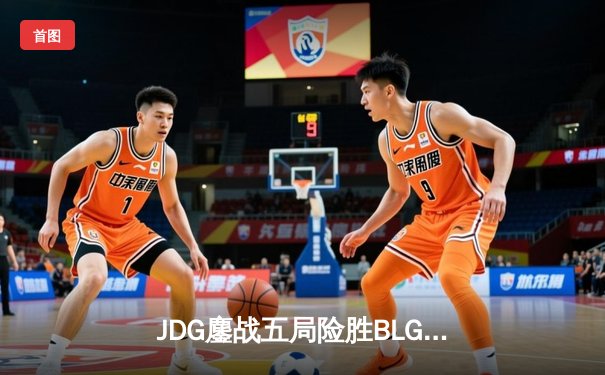 JDG鏖战五局险胜BLG，Knight沙皇绝命推助队挺进LPL春季赛决赛