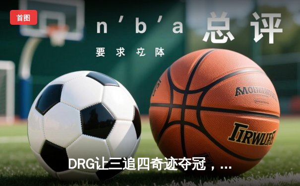 DRG让三追四奇迹夺冠，重庆狼队斩获世冠KIC总冠军