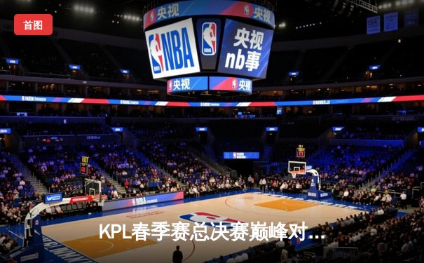 KPL春季赛总决赛巅峰对决：北京WB鏖战七局力克重庆狼队，暖阳斩获FMVP