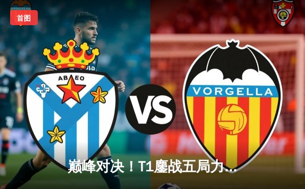 巅峰对决！T1鏖战五局力克GEN，Faker沙皇绝境逆转锁定S赛门票