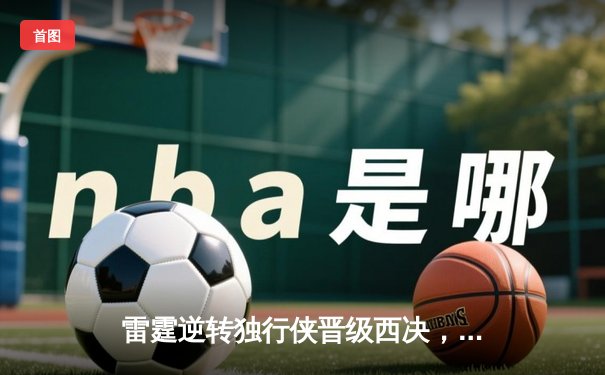 雷霆逆转独行侠晋级西决，亚历山大40分创生涯季后赛新高