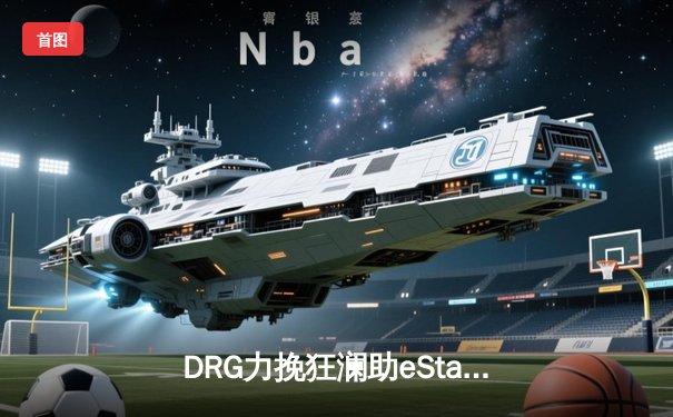 DRG力挽狂澜助eStar逆转狼队，坦然马超关键切C锁定胜局
