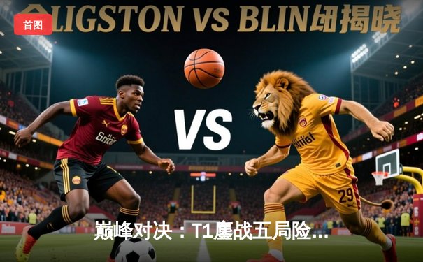 巅峰对决：T1鏖战五局险胜Gen.G，Faker沙皇关键开局锁定LCK冠军宝座