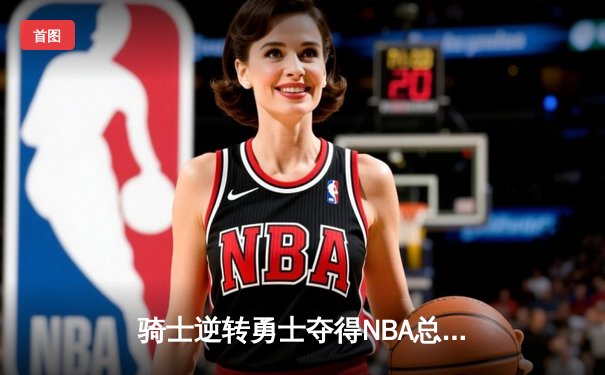 骑士逆转勇士夺得NBA总冠军，詹姆斯荣膺FMVP创历史纪录