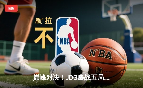 巅峰对决！JDG鏖战五局险胜T1，Knight沙皇决胜局逆天改命