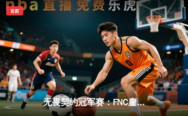 无畏契约冠军赛：FNC鏖战五局力克EDG，中国战队遗憾止步四强