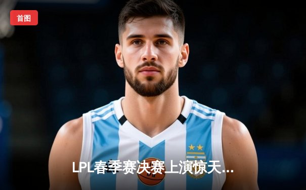 LPL春季赛决赛上演惊天逆转，JDG鏖战五局力克BLG成功卫冕