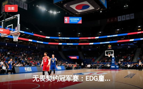 无畏契约冠军赛：EDG鏖战五局惜败PRX，中国战队创历史最佳战绩