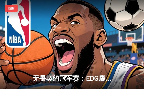 无畏契约冠军赛：EDG鏖战五局惜败PRX，中国战队创历史最佳战绩