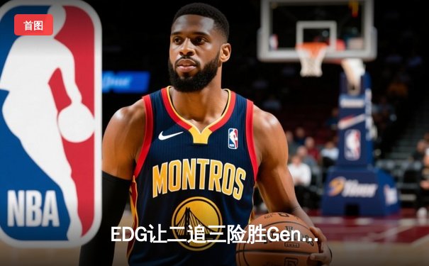 EDG让二追三险胜Gen.G，Scout沙皇绝境翻盘锁定S13四强席位