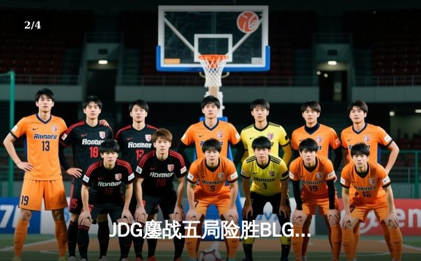 JDG鏖战五局险胜BLG，Knight沙皇绝境翻盘锁定MSI决赛席位 - 2