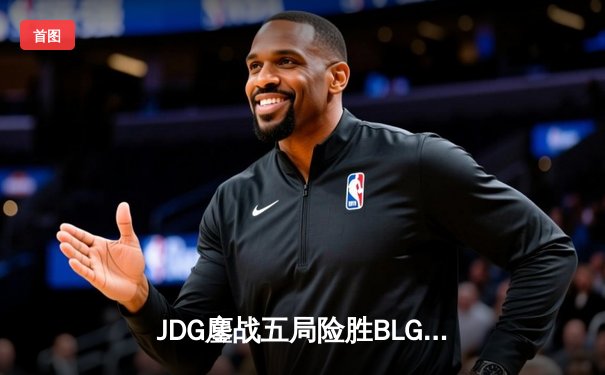 JDG鏖战五局险胜BLG，Knight沙皇绝境翻盘锁定MSI决赛席位