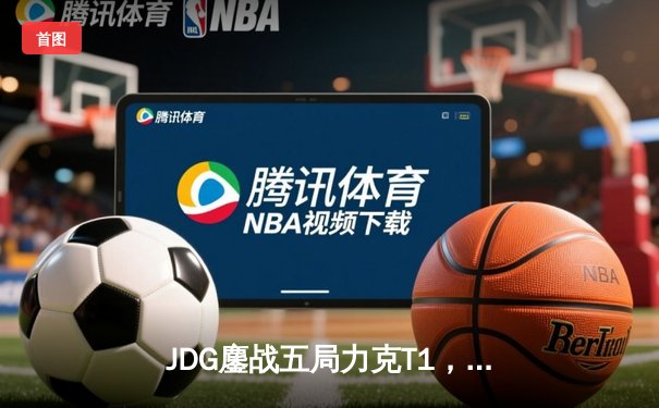 JDG鏖战五局力克T1，369兰博关键团战奠定胜局