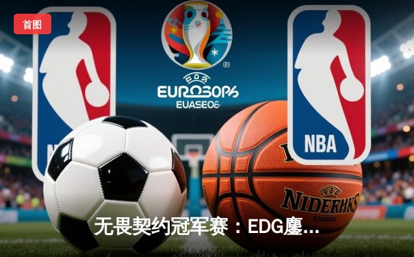 无畏契约冠军赛：EDG鏖战五局力克FPX，康康关键四杀锁定全球八强席位