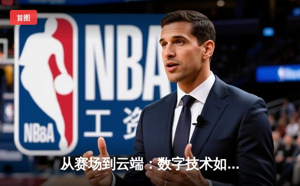 从赛场到云端：数字技术如何重塑现代体育的观赛体验与产业格局