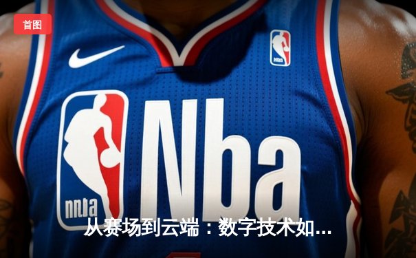 从赛场到云端：数字技术如何重塑现代体育的观赛体验与产业格局